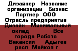 Дизайнер › Название организации ­ Бизнес-Партнер, ООО › Отрасль предприятия ­ Дизайн › Минимальный оклад ­ 25 000 - Все города Работа » Вакансии   . Адыгея респ.,Майкоп г.